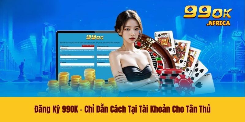 Đăng Ký 99OK - Chỉ Dẫn Cách Tại Tài Khoản Cho Tân Thủ 1 Đăng Ký 99OK - Chỉ Dẫn Cách Tại Tài Khoản Cho Tân Thủ