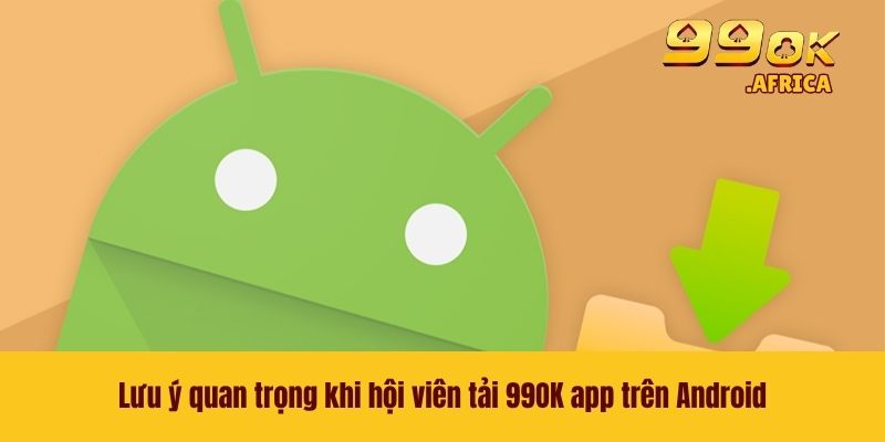 Tải 99OK App Trên Android - Chỉ Dẫn Quy Trình Đơn Giản 4 Lưu ý quan trọng khi hội viên tải 99OK app trên Android