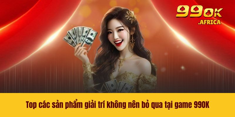 99OK 45 Top các sản phẩm giải trí không nên bỏ qua tại game 99OK